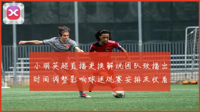 小明英超直播更换解说团队致播出时间调整影响球迷观赛安排及收看选择