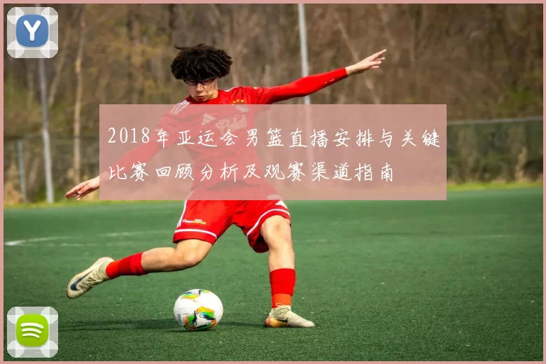 2018年亚运会男篮直播安排与关键比赛回顾分析及观赛渠道指南