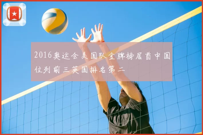 2016奥运会美国队金牌榜居首中国位列前三英国排名第二