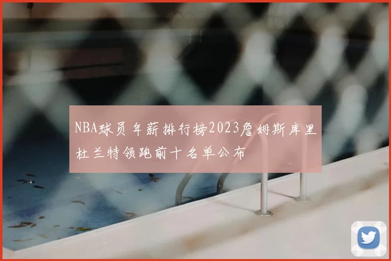 NBA球员年薪排行榜2023詹姆斯库里杜兰特领跑前十名单公布