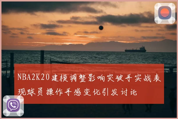 NBA2K20建模调整影响突破手实战表现球员操作手感变化引发讨论
