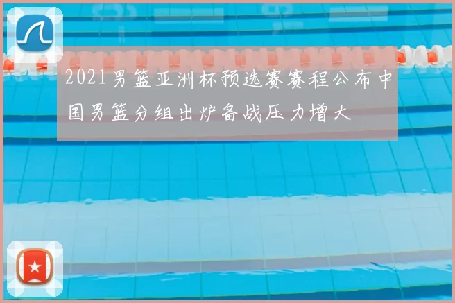 2021男篮亚洲杯预选赛赛程公布中国男篮分组出炉备战压力增大