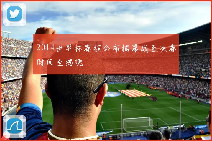 2014世界杯赛程公布揭幕战至决赛时间全揭晓