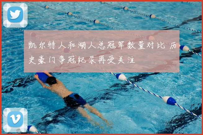 凯尔特人和湖人总冠军数量对比 历史豪门争冠纪录再受关注