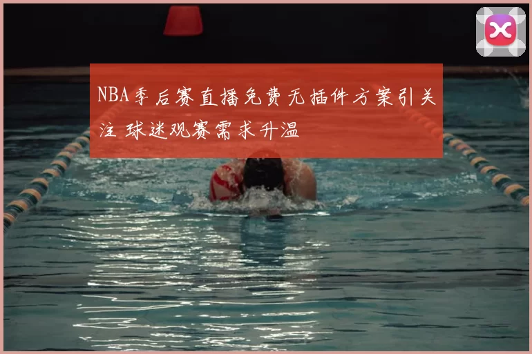 NBA季后赛直播免费无插件方案引关注 球迷观赛需求升温