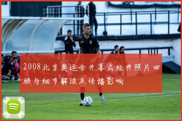 2008北京奥运会开幕式经典照片回顾与细节解读及传播影响