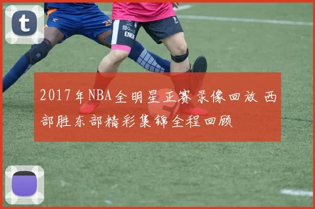 2017年NBA全明星正赛录像回放 西部胜东部精彩集锦全程回顾