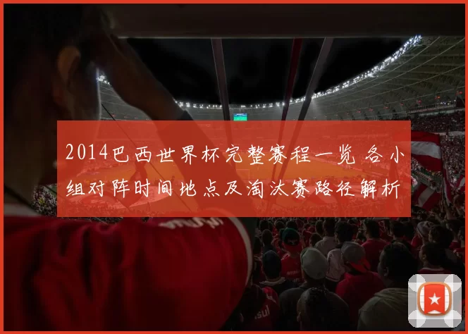 2014巴西世界杯完整赛程一览 各小组对阵时间地点及淘汰赛路径解析