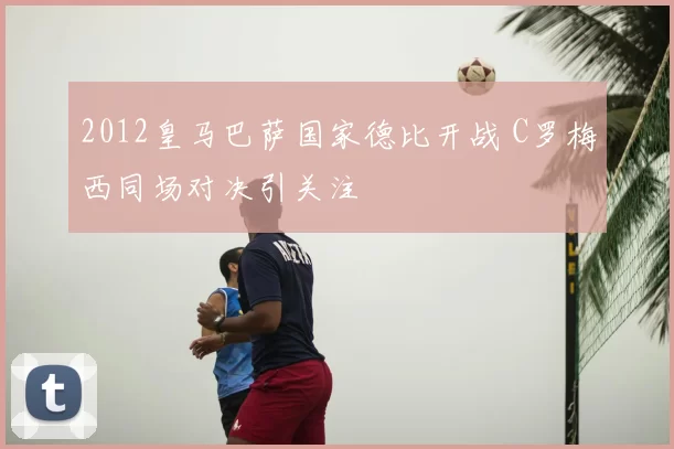 2012皇马巴萨国家德比开战 C罗梅西同场对决引关注