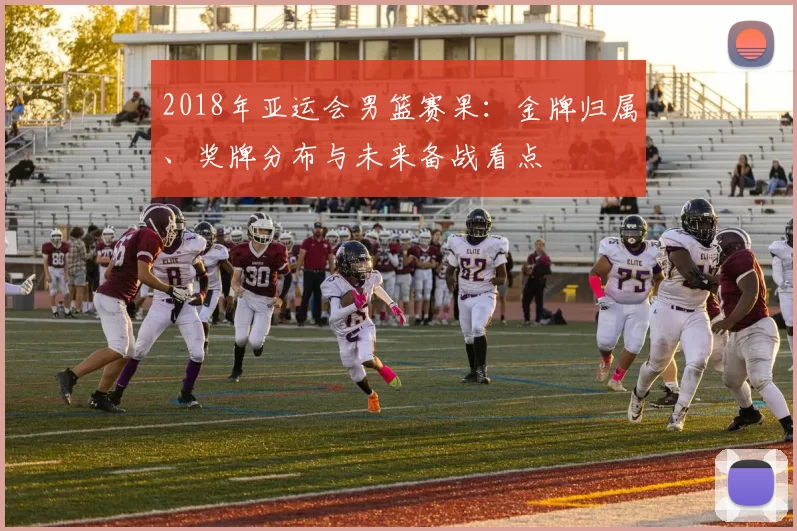 2018年亚运会男篮赛果:金牌归属、奖牌分布与未来备战看点