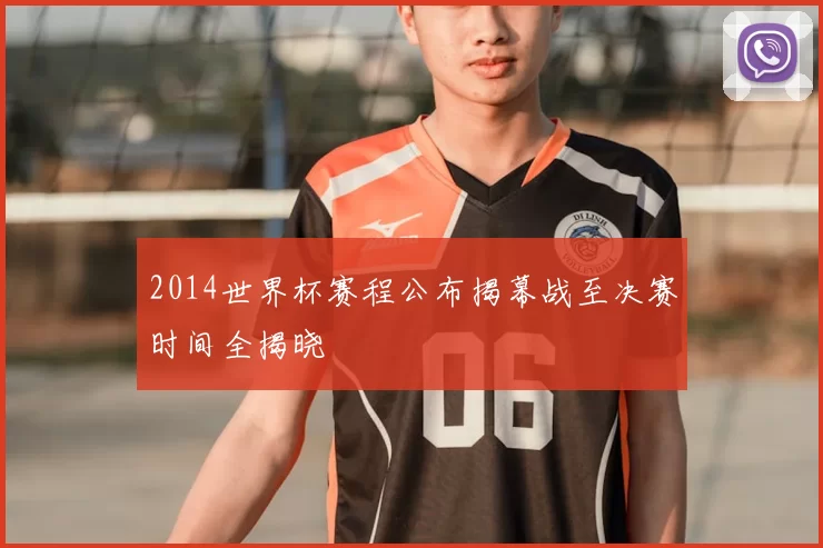 2014世界杯赛程公布揭幕战至决赛时间全揭晓