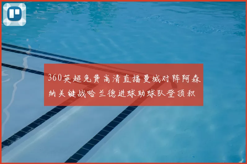 360英超免费高清直播曼城对阵阿森纳关键战哈兰德进球助球队登顶积分榜