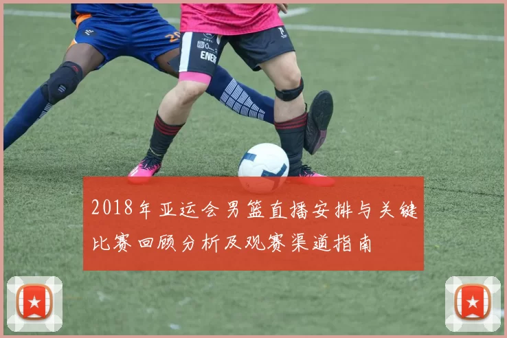 2018年亚运会男篮直播安排与关键比赛回顾分析及观赛渠道指南