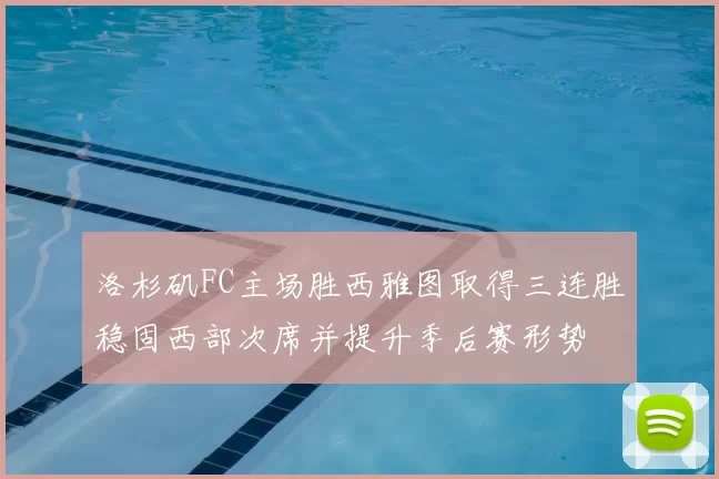 洛杉矶FC主场胜西雅图取得三连胜稳固西部次席并提升季后赛形势