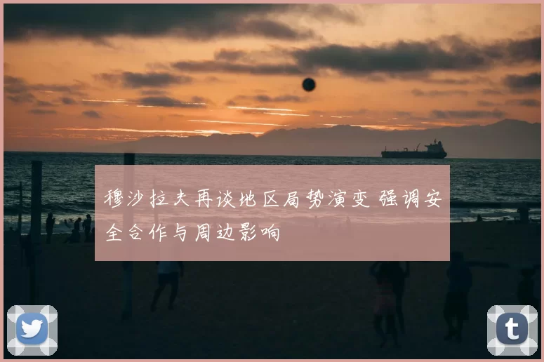穆沙拉夫再谈地区局势演变 强调安全合作与周边影响