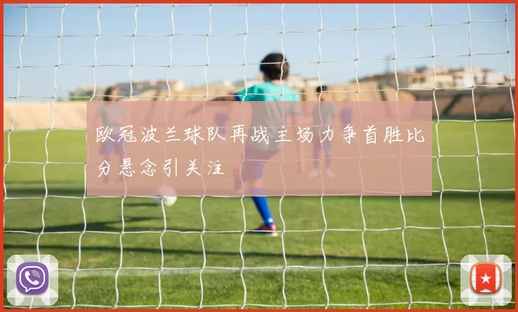 欧冠波兰球队再战主场力争首胜比分悬念引关注