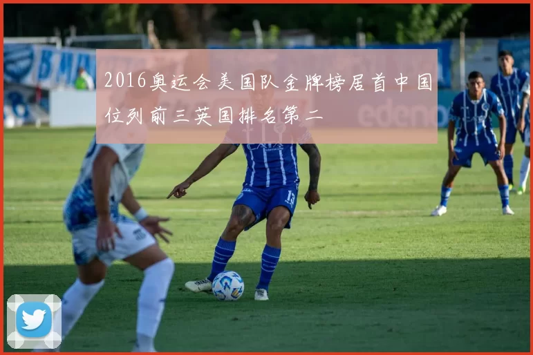 2016奥运会美国队金牌榜居首中国位列前三英国排名第二