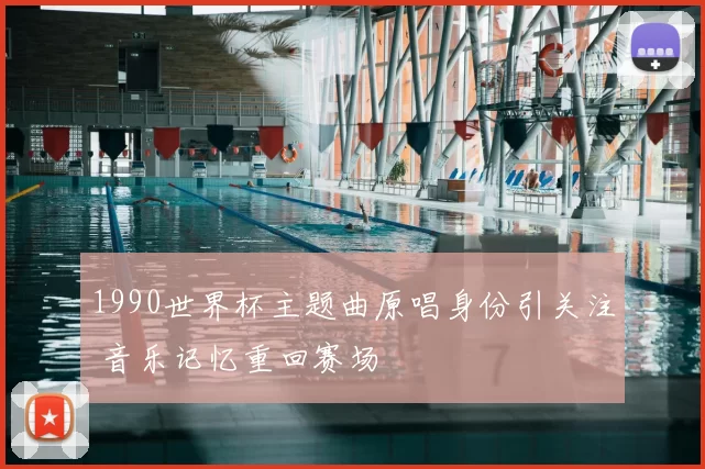 1990世界杯主题曲原唱身份引关注 音乐记忆重回赛场