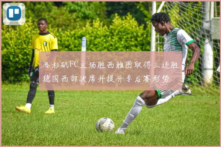 洛杉矶FC主场胜西雅图取得三连胜稳固西部次席并提升季后赛形势