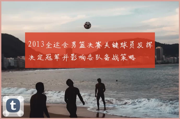 2013全运会男篮决赛关键球员发挥决定冠军并影响各队备战策略