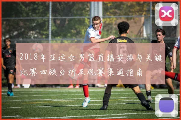 2018年亚运会男篮直播安排与关键比赛回顾分析及观赛渠道指南