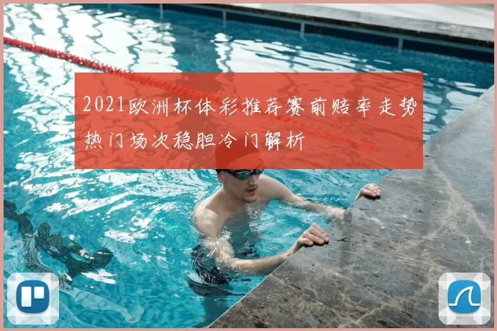 2021欧洲杯体彩推荐赛前赔率走势热门场次稳胆冷门解析