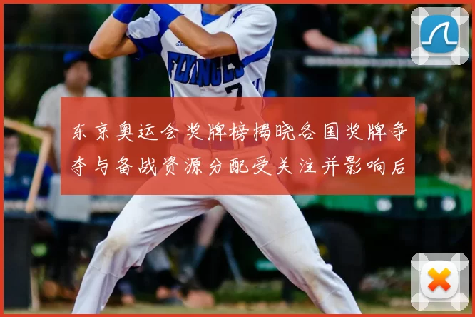 东京奥运会奖牌榜揭晓各国奖牌争夺与备战资源分配受关注并影响后续备战