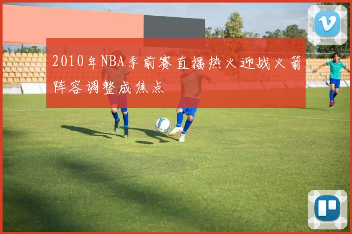 2010年NBA季前赛直播热火迎战火箭阵容调整成焦点