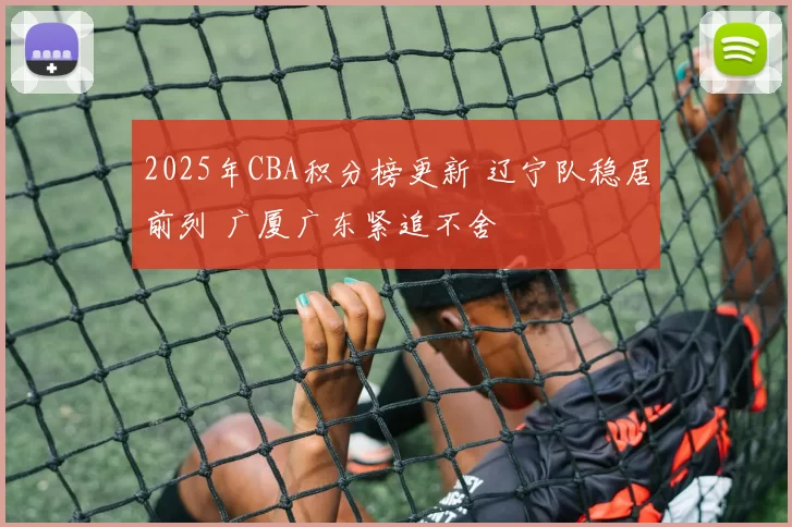2025年CBA积分榜更新 辽宁队稳居前列 广厦广东紧追不舍