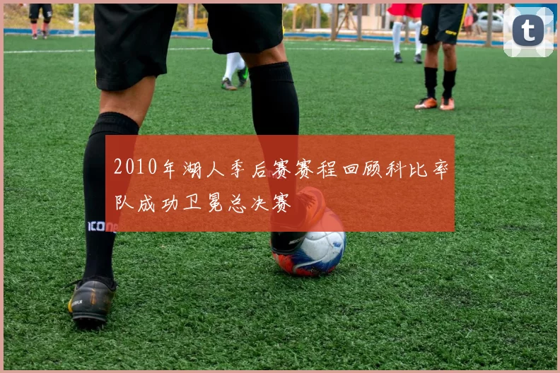 2010年湖人季后赛赛程回顾科比率队成功卫冕总决赛