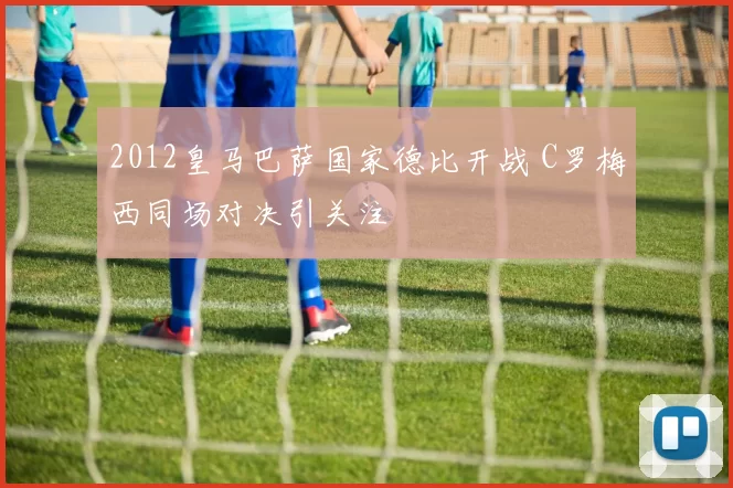 2012皇马巴萨国家德比开战 C罗梅西同场对决引关注