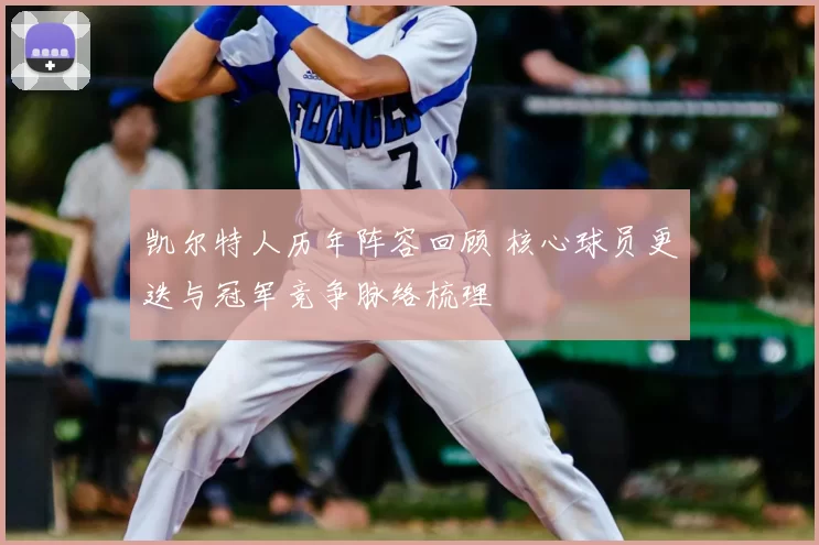 凯尔特人历年阵容回顾 核心球员更迭与冠军竞争脉络梳理
