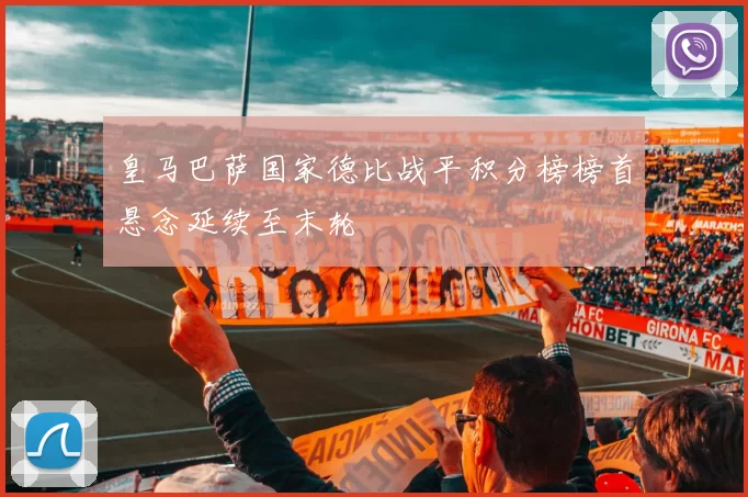 皇马巴萨国家德比战平积分榜榜首悬念延续至末轮