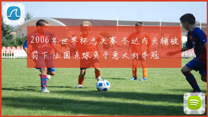 2006年世界杯总决赛 齐达内头槌被罚下 法国点球负于意大利夺冠