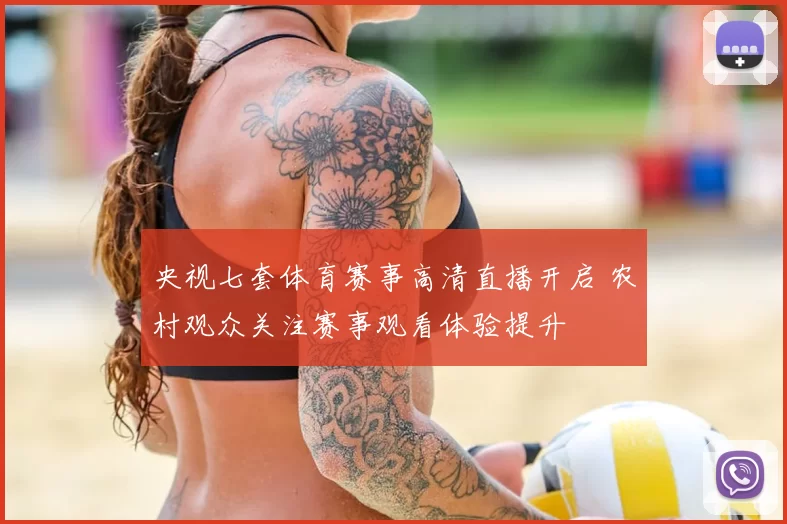 央视七套体育赛事高清直播开启 农村观众关注赛事观看体验提升