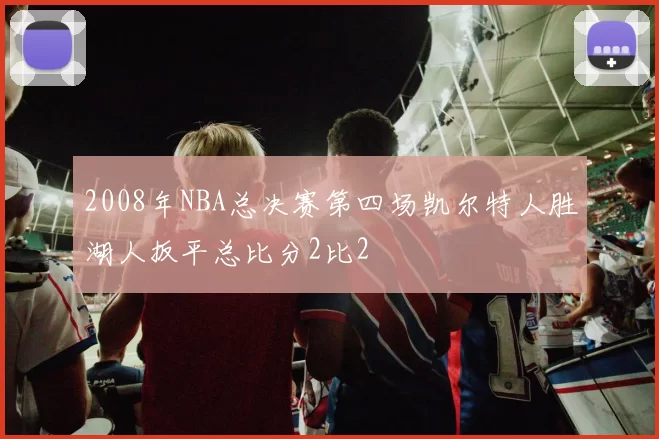2008年NBA总决赛第四场凯尔特人胜湖人扳平总比分2比2
