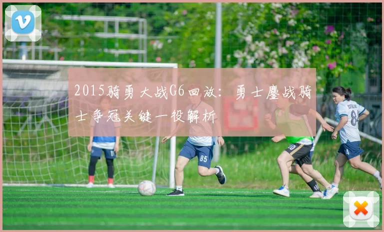 2015骑勇大战G6回放：勇士鏖战骑士争冠关键一役解析