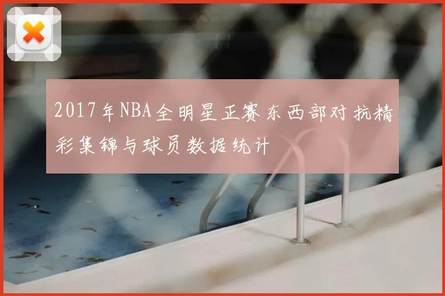 2017年NBA全明星正赛东西部对抗精彩集锦与球员数据统计
