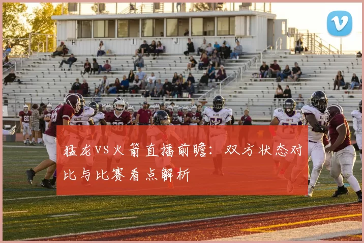 猛龙vs火箭直播前瞻：双方状态对比与比赛看点解析