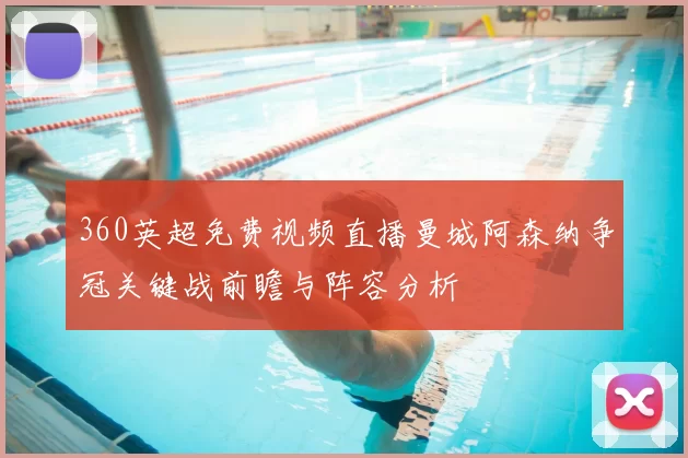360英超免费视频直播曼城阿森纳争冠关键战前瞻与阵容分析