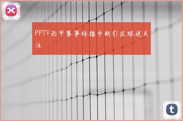 PPTV西甲赛事转播中断引发球迷关注