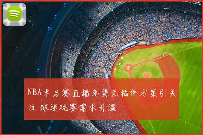 NBA季后赛直播免费无插件方案引关注 球迷观赛需求升温
