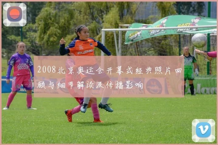 2008北京奥运会开幕式经典照片回顾与细节解读及传播影响