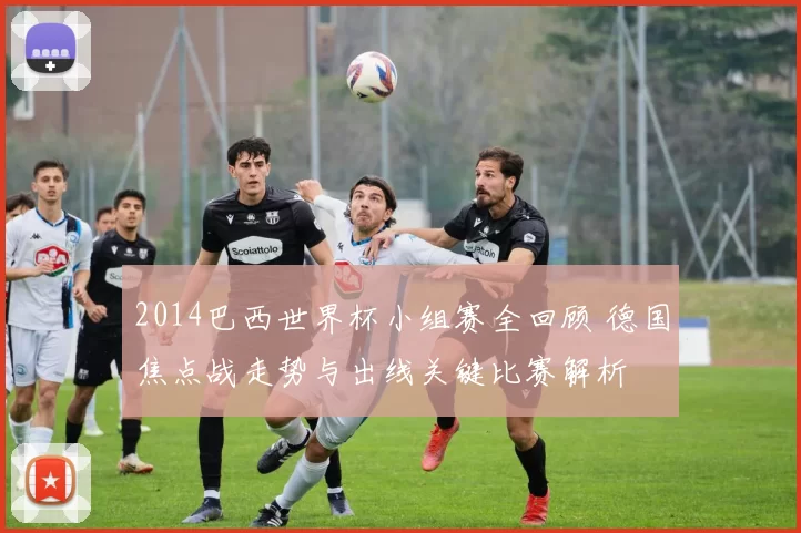 2014巴西世界杯小组赛全回顾 德国焦点战走势与出线关键比赛解析