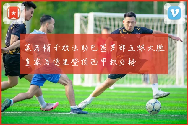 莱万帽子戏法助巴塞罗那五球大胜皇家马德里登顶西甲积分榜