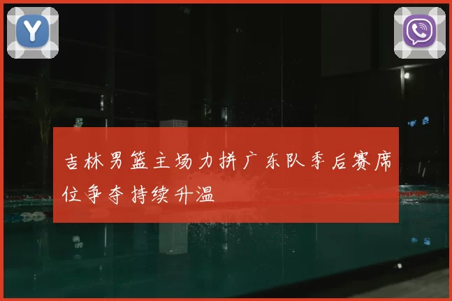 吉林男篮主场力拼广东队季后赛席位争夺持续升温