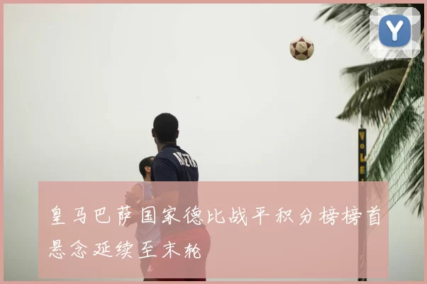 皇马巴萨国家德比战平积分榜榜首悬念延续至末轮