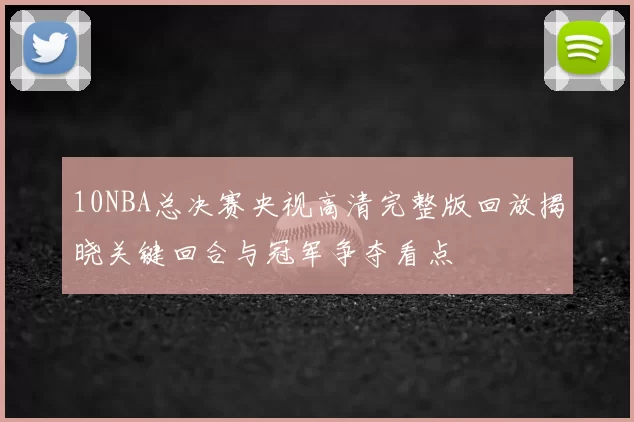 10NBA总决赛央视高清完整版回放揭晓关键回合与冠军争夺看点