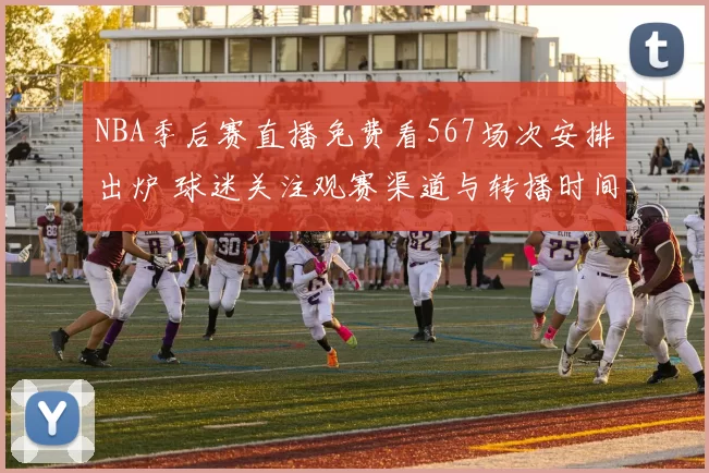 NBA季后赛直播免费看567场次安排出炉 球迷关注观赛渠道与转播时间