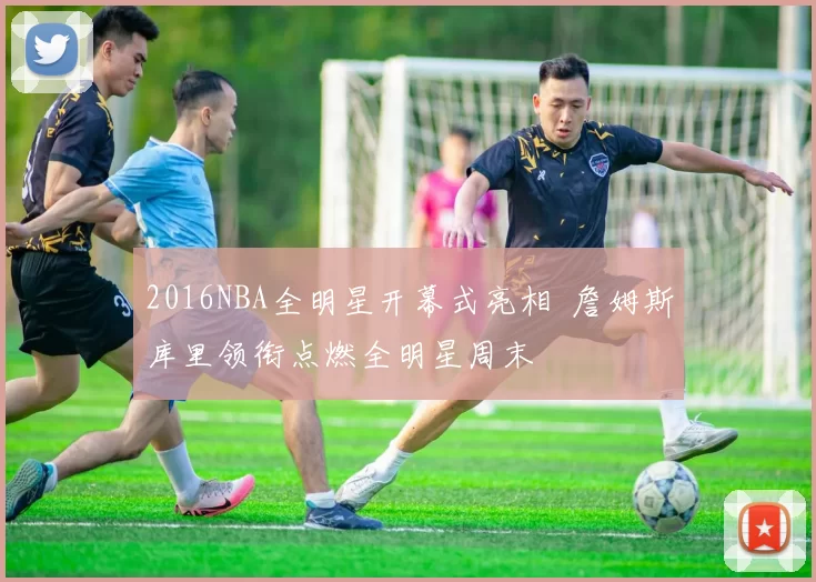 2016NBA全明星开幕式亮相 詹姆斯库里领衔点燃全明星周末